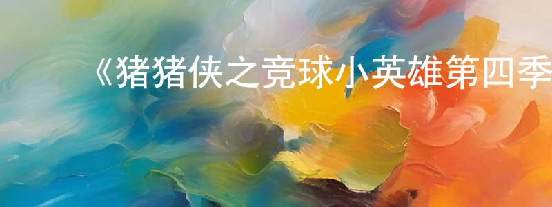 ﻿《猪猪侠之竞球小英雄第四季》详情介绍_猪猪侠之竞球小英雄第四季已完结在线观看_猪猪侠之竞球小英雄第四季迅雷下载_国漫 ﻿陈冬晴的blog